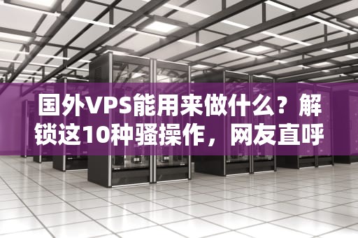 国外VPS能用来做什么？解锁这10种骚操作，网友直呼“会玩”！