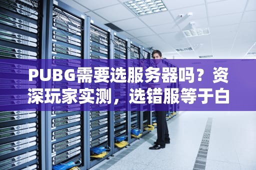 PUBG需要选服务器吗？资深玩家实测，选错服等于白给！