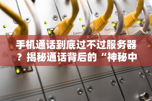 手机通话到底过不过服务器？揭秘通话背后的“神秘中转站”