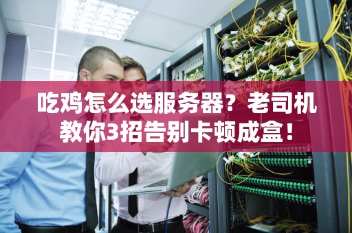 吃鸡怎么选服务器？老司机教你3招告别卡顿成盒！