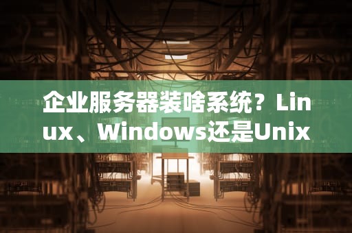 企业服务器装啥系统？Linux、Windows还是Unix？老司机带你避坑选对盘！