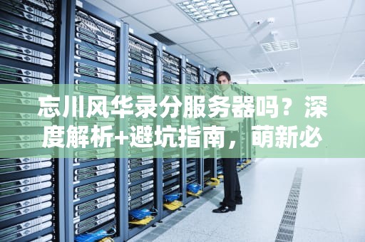 忘川风华录分服务器吗？深度解析+避坑指南，萌新必看！