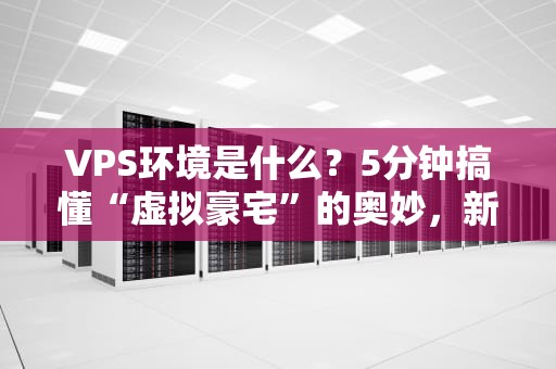 VPS环境是什么？5分钟搞懂“虚拟豪宅”的奥妙，新手也能秒变老司机！