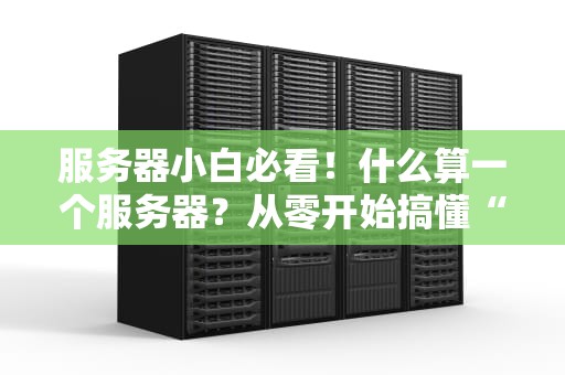 服务器小白必看！什么算一个服务器？从零开始搞懂“钢铁心脏”