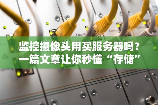 监控摄像头用买服务器吗？一篇文章让你秒懂“存储”那些事儿！