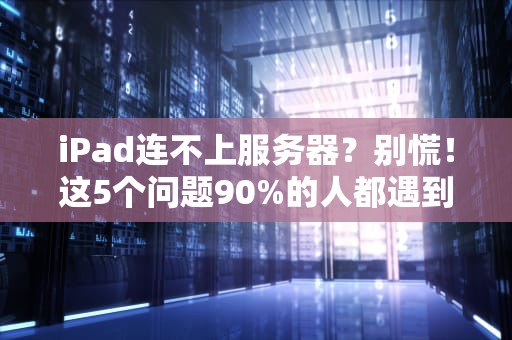 iPad连不上服务器？别慌！这5个问题90%的人都遇到过（附解决方案）