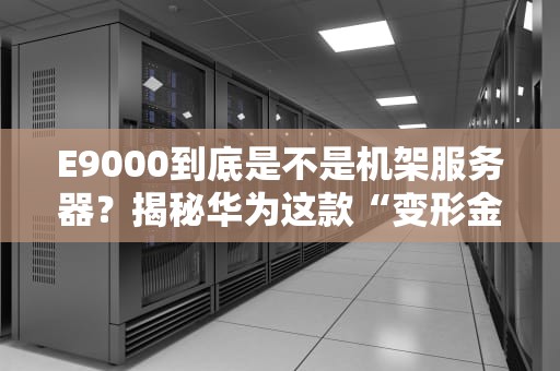 E9000到底是不是机架服务器？揭秘华为这款“变形金刚”的真实身份！