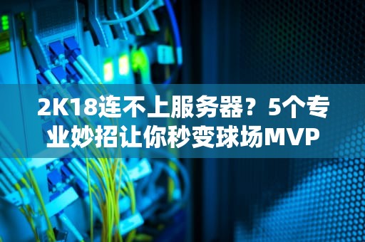 2K18连不上服务器？5个专业妙招让你秒变球场MVP！