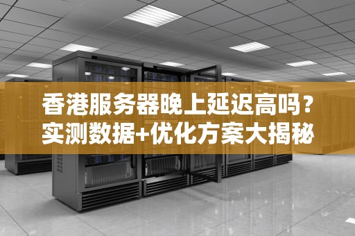 香港服务器晚上延迟高吗？实测数据+优化方案大揭秘！