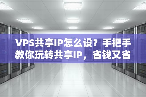 VPS共享IP怎么设？手把手教你玩转共享IP，省钱又省心！