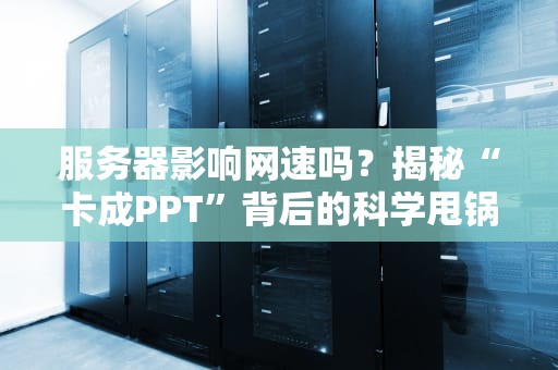 服务器影响网速吗？揭秘“卡成PPT”背后的科学甩锅指南！