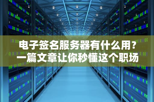 电子签名服务器有什么用？一篇文章让你秒懂这个职场神器！