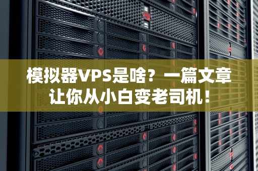 模拟器VPS是啥？一篇文章让你从小白变老司机！