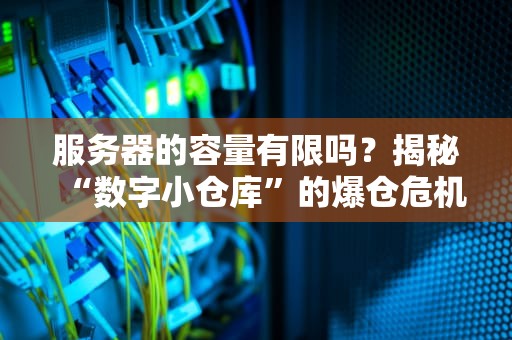 服务器的容量有限吗？揭秘“数字小仓库”的爆仓危机！