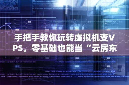 手把手教你玩转虚拟机变VPS，零基础也能当“云房东”！