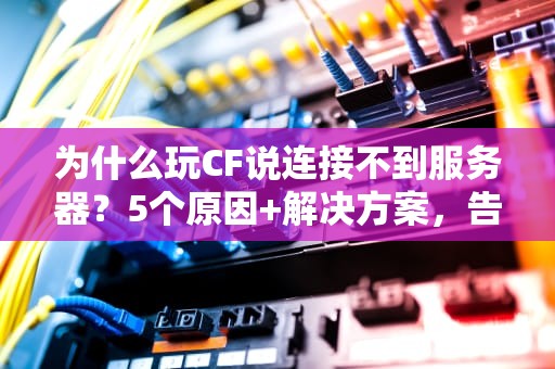 为什么玩CF说连接不到服务器？5个原因+解决方案，告别卡顿烦恼！