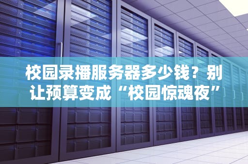 校园录播服务器多少钱？别让预算变成“校园惊魂夜”！老司机带你避坑指南