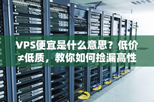 VPS便宜是什么意思？低价≠低质，教你如何捡漏高性价比VPS！