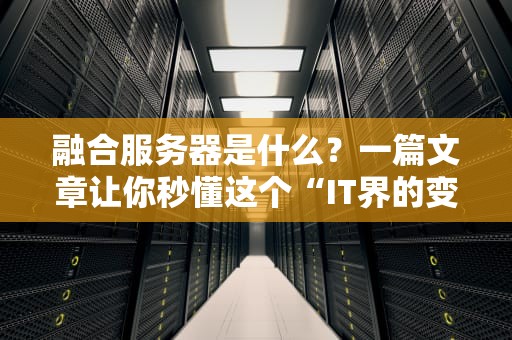 融合服务器是什么？一篇文章让你秒懂这个“IT界的变形金刚”！