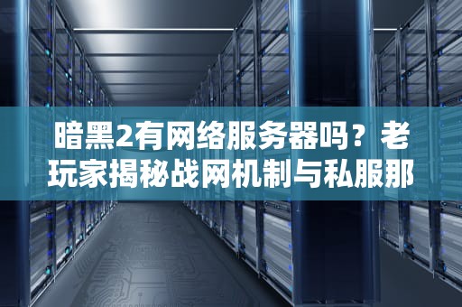暗黑2有网络服务器吗？老玩家揭秘战网机制与私服那些事儿！