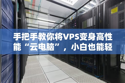 手把手教你将VPS变身高性能“云电脑”，小白也能轻松上手！