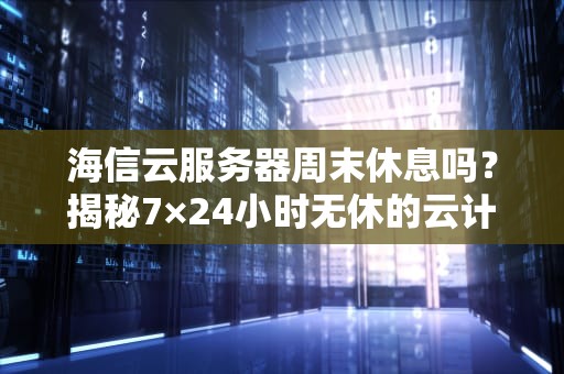 海信云服务器周末休息吗？揭秘7×24小时无休的云计算真相！