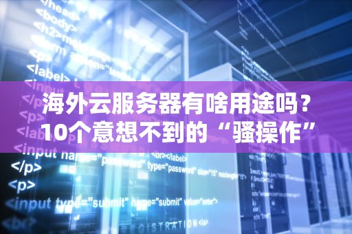 海外云服务器有啥用途吗？10个意想不到的“骚操作”让你直呼真香！