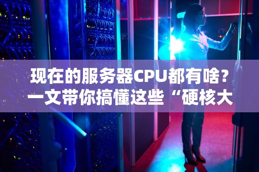 现在的服务器CPU都有啥？一文带你搞懂这些“硬核大脑”！