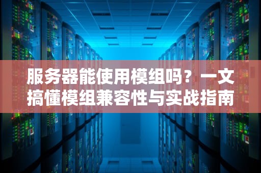 服务器能使用模组吗？一文搞懂模组兼容性与实战指南！