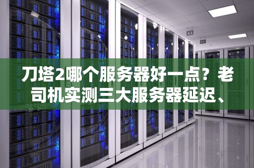 刀塔2哪个服务器好一点？老司机实测三大服务器延迟、丢包率对比！