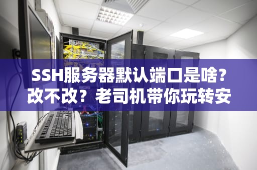 SSH服务器默认端口是啥？改不改？老司机带你玩转安全连接！
