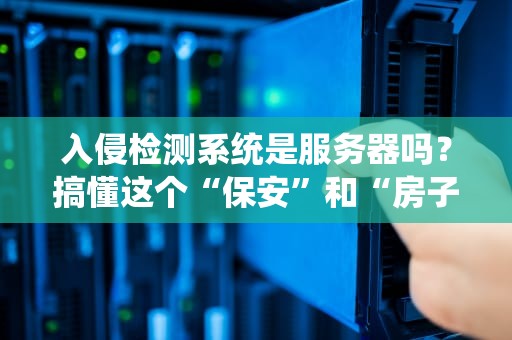 入侵检测系统是服务器吗？搞懂这个“保安”和“房子”的区别，别再傻傻分不清！