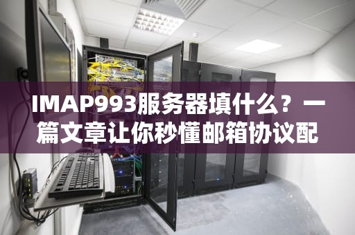 IMAP993服务器填什么？一篇文章让你秒懂邮箱协议配置！