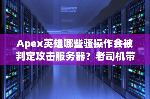 Apex英雄哪些骚操作会被判定攻击服务器？老司机带你避坑！