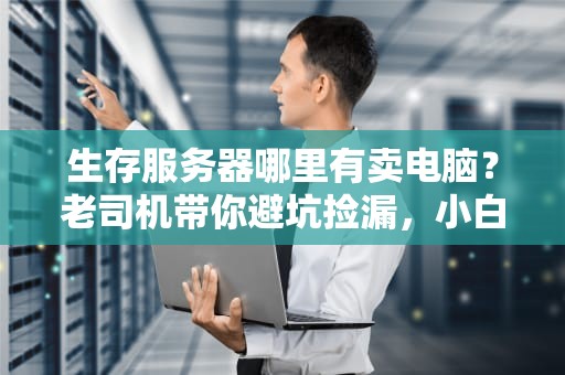 生存服务器哪里有卖电脑？老司机带你避坑捡漏，小白秒变大神！
