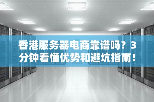 香港服务器电商靠谱吗？3分钟看懂优势和避坑指南！