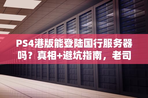 PS4港版能登陆国行服务器吗？真相+避坑指南，老司机一次讲清！