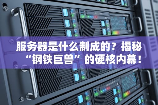 服务器是什么制成的？揭秘“钢铁巨兽”的硬核内幕！