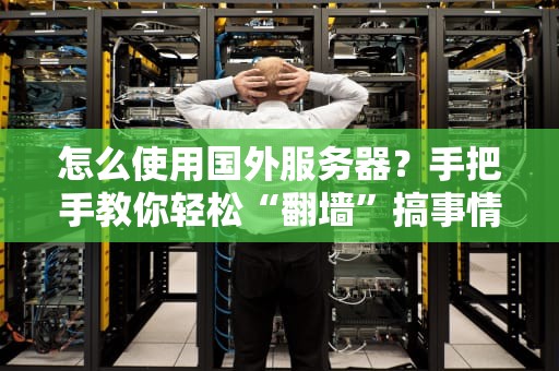 怎么使用国外服务器？手把手教你轻松“翻墙”搞事情！
