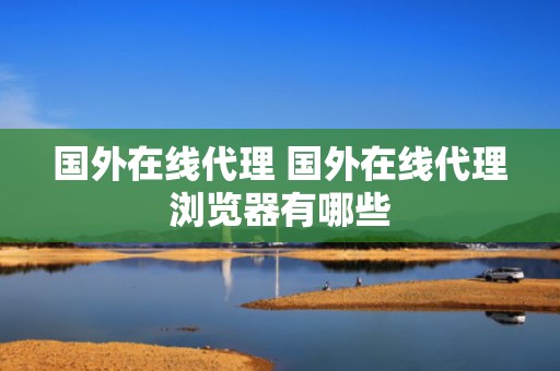 国外在线代理 国外在线代理浏览器有哪些