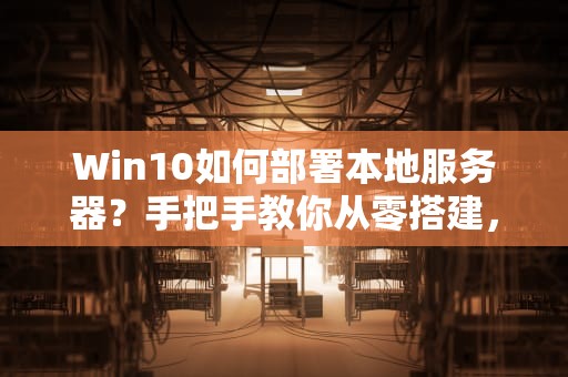 Win10如何部署本地服务器？手把手教你从零搭建，小白也能秒变大神！