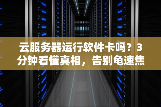 云服务器运行软件卡吗？3分钟看懂真相，告别龟速焦虑！