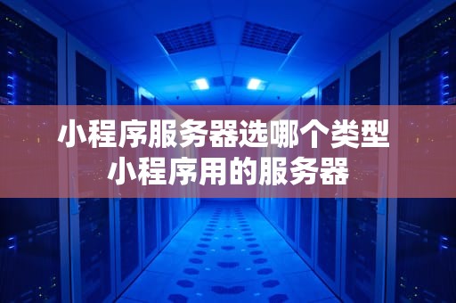 小程序服务器选哪个类型 小程序用的服务器