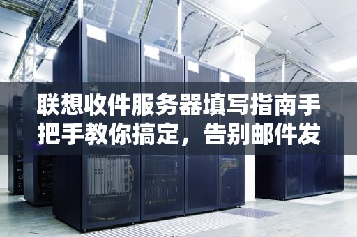 联想收件服务器填写指南手把手教你搞定，告别邮件发送失败！