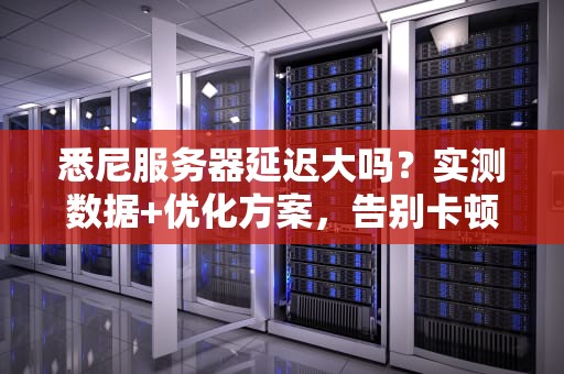 悉尼服务器延迟大吗？实测数据+优化方案，告别卡顿！
