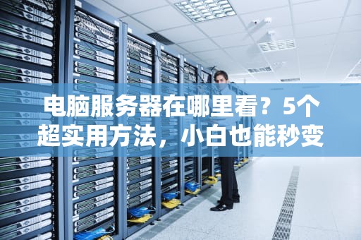 电脑服务器在哪里看？5个超实用方法，小白也能秒变大神！