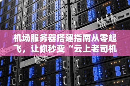 机场服务器搭建指南从零起飞，让你秒变“云上老司机”！