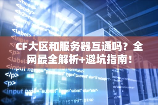 CF大区和服务器互通吗？全网最全解析+避坑指南！