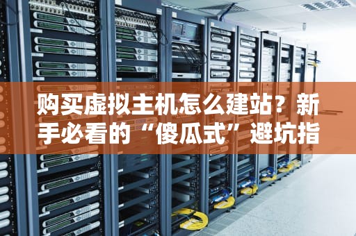购买虚拟主机怎么建站？新手必看的“傻瓜式”避坑指南！