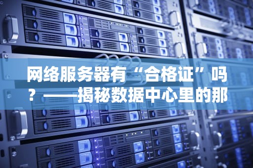 网络服务器有“合格证”吗？——揭秘数据中心里的那些“硬核身份证”